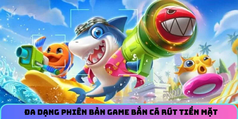 Đa dạng phiên bản tham gia game bắn cá rút tiền mặt siêu hấp dẫn