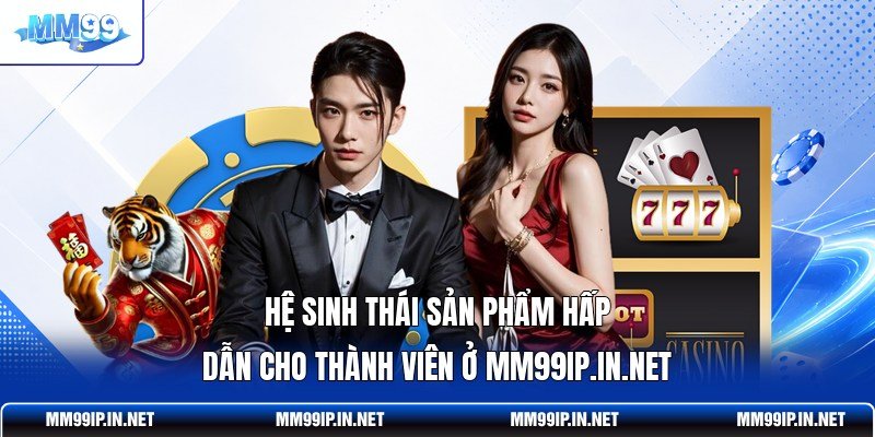 Hệ sinh thái sản phẩm hấp dẫn cho thành viên ở mm99ip.in.net