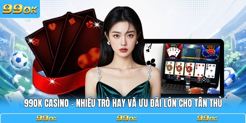 99OK Casino - Nhiều Trò Hay Và Ưu Đãi Lớn Cho Tân Thủ