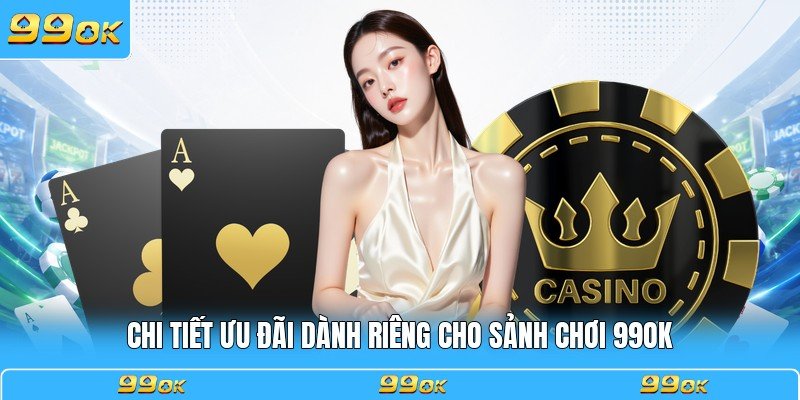 Chi tiết ưu đãi dành riêng cho sảnh chơi 99OK