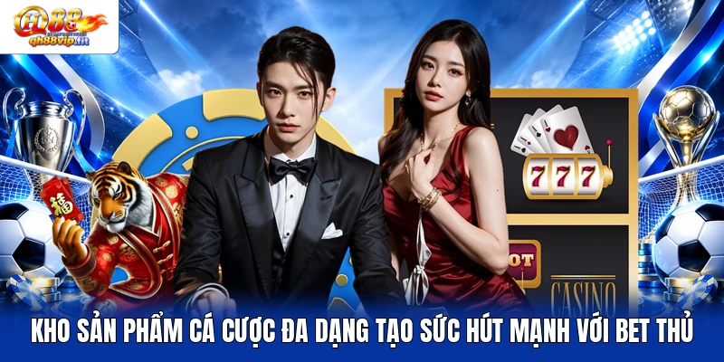 Kho sản phẩm cá cược đa dạng tạo sức hút mạnh với bet thủ